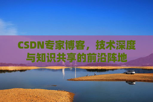 CSDN专家博客,技术深度与知识共享的前沿阵地